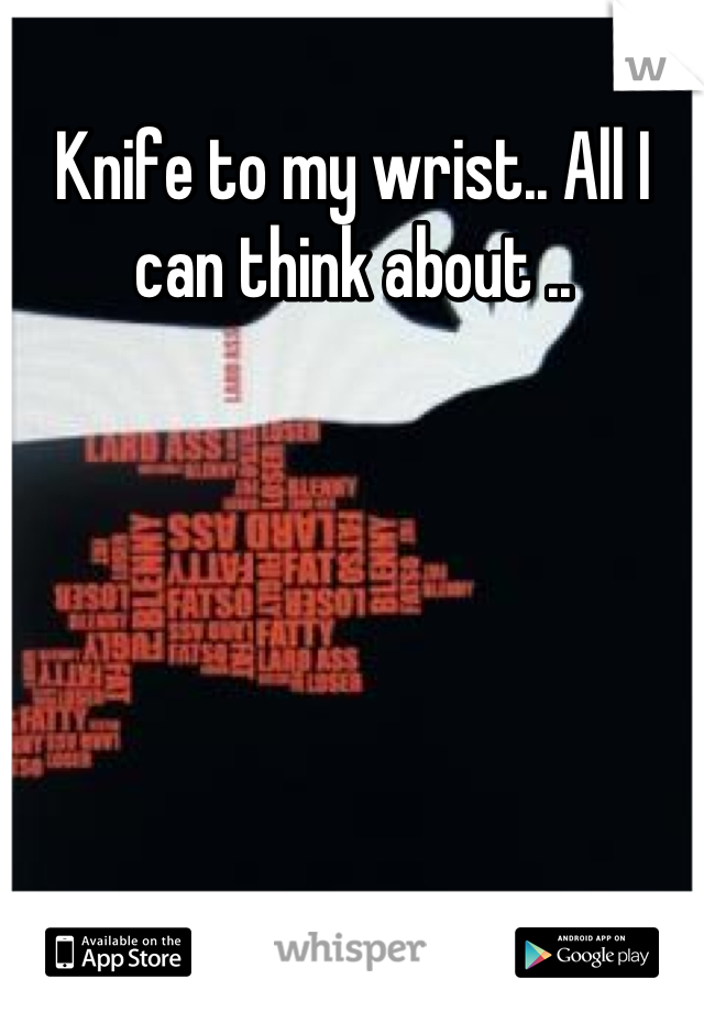 Knife to my wrist.. All I can think about ..