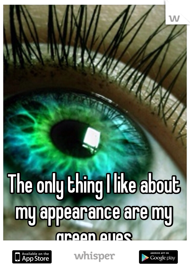 The only thing I like about my appearance are my green eyes