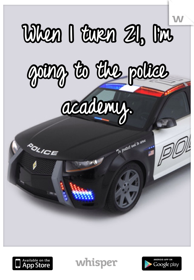 When I turn 21, I'm going to the police academy. 