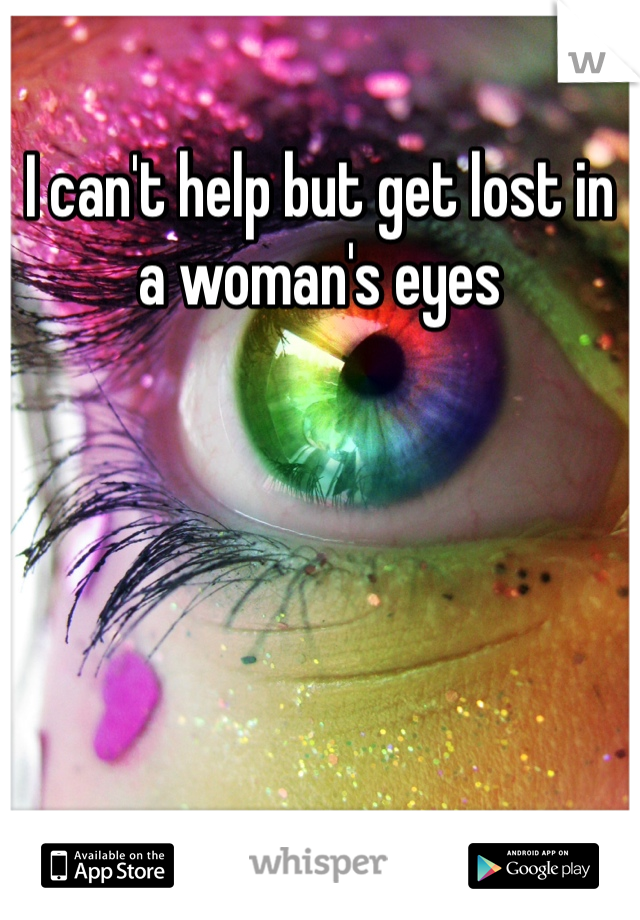 I can't help but get lost in a woman's eyes