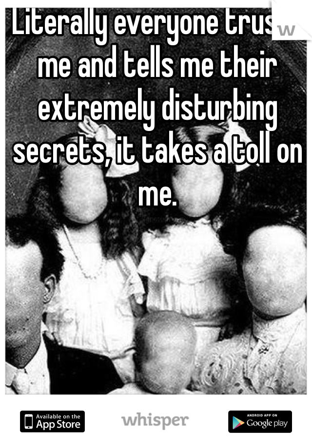 Literally everyone trusts me and tells me their extremely disturbing secrets, it takes a toll on me.