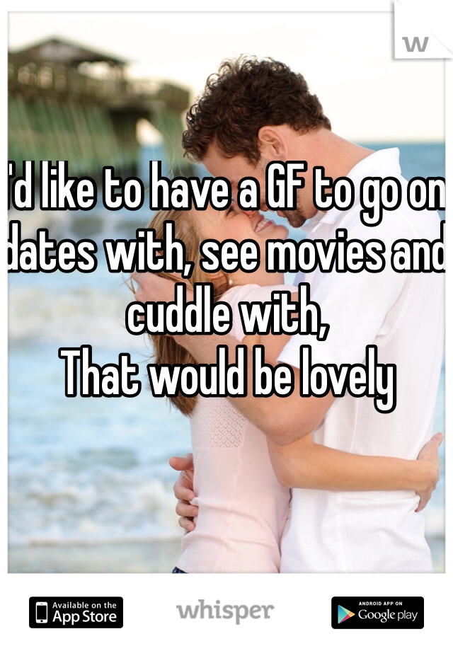 I'd like to have a GF to go on dates with, see movies and cuddle with,
That would be lovely 