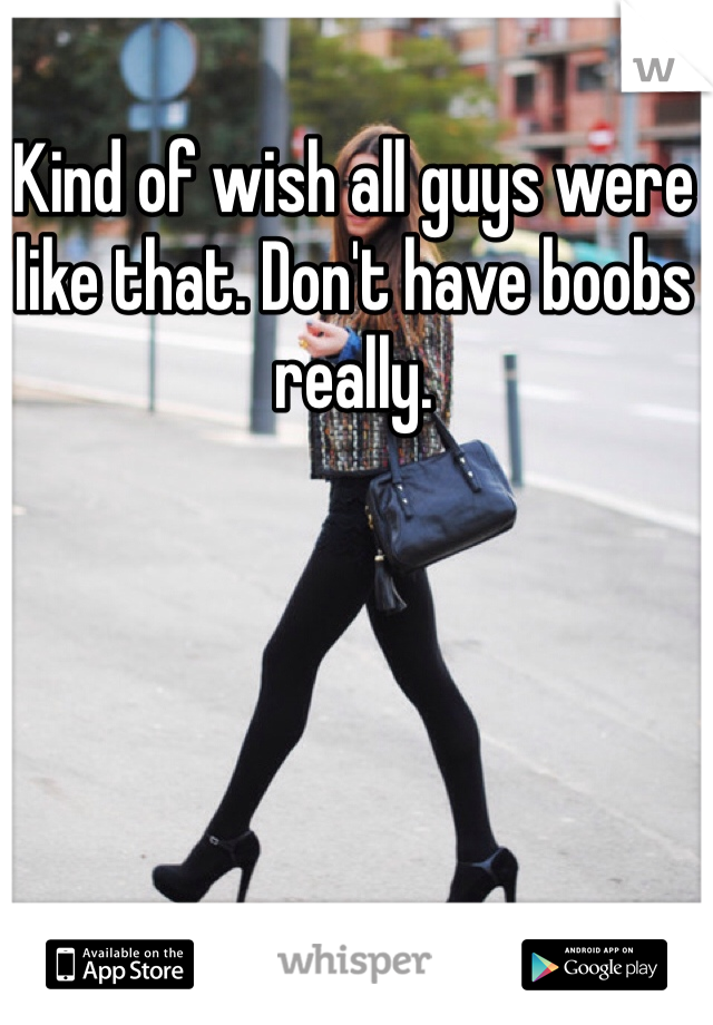 Kind of wish all guys were like that. Don't have boobs really. 