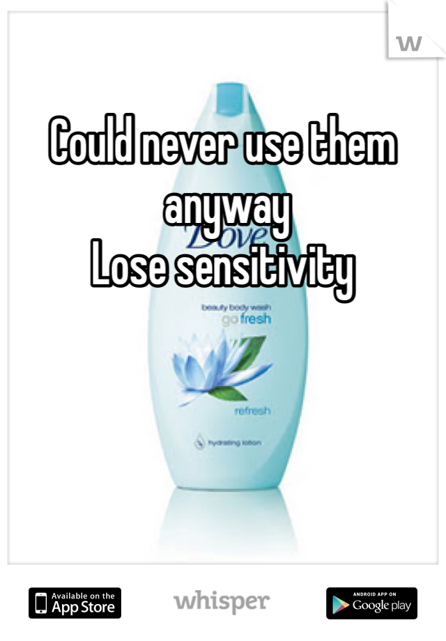 Could never use them 
 anyway 
Lose sensitivity 