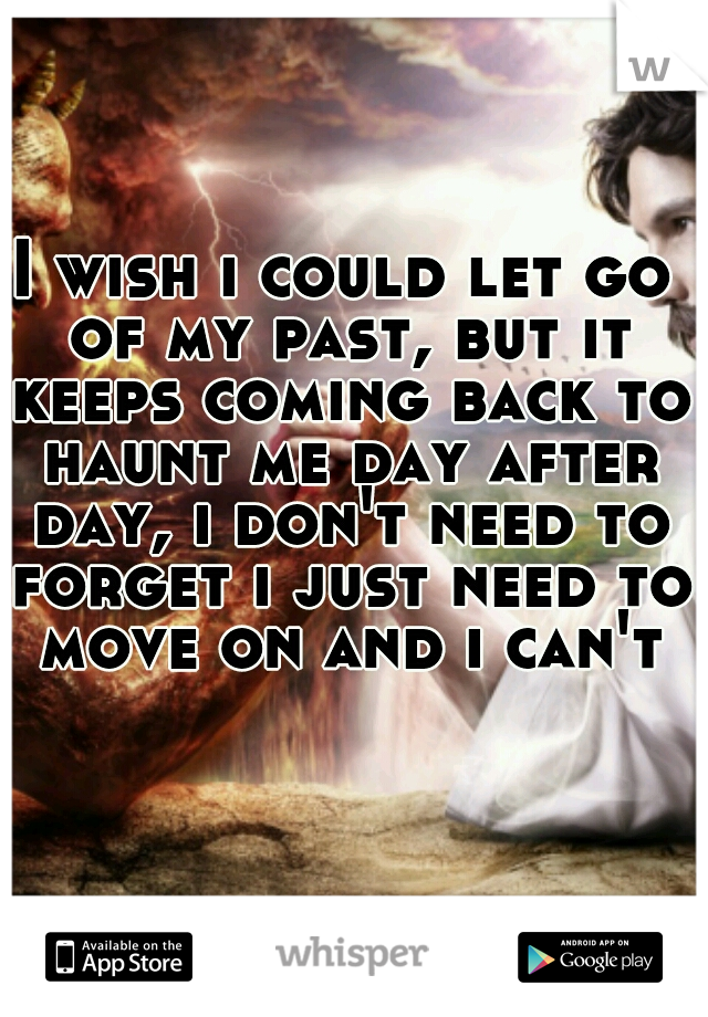 I wish i could let go of my past, but it keeps coming back to haunt me day after day, i don't need to forget i just need to move on and i can't