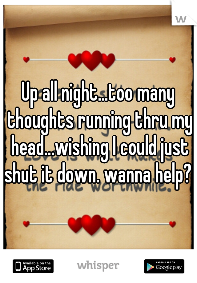 Up all night...too many thoughts running thru my head...wishing I could just shut it down. wanna help? 