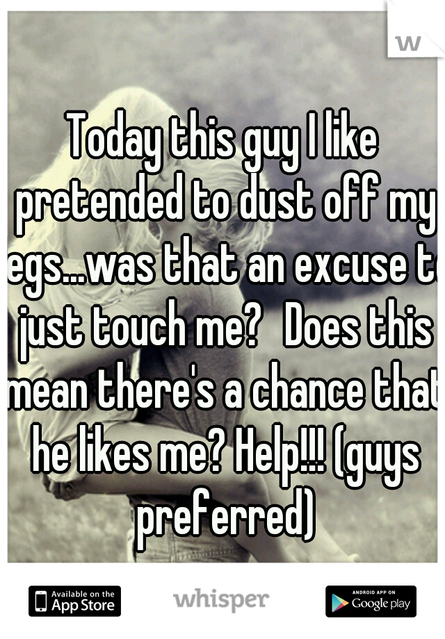 Today this guy I like pretended to dust off my legs...was that an excuse to just touch me?
Does this mean there's a chance that he likes me? Help!!! (guys preferred)