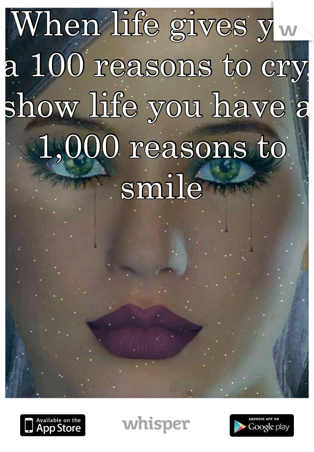 When life gives you a 100 reasons to cry, show life you have a 1,000 reasons to smile 