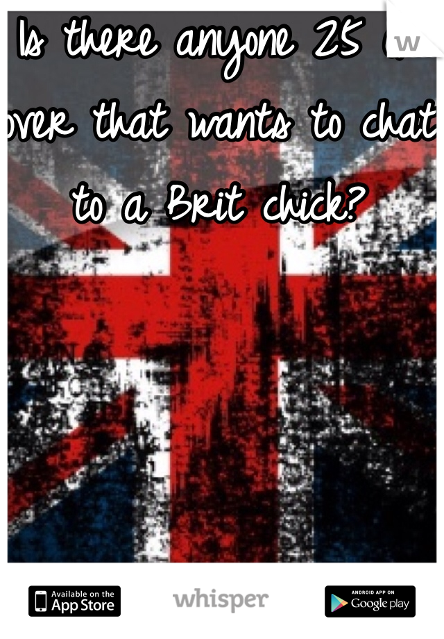 Is there anyone 25 or over that wants to chat to a Brit chick?