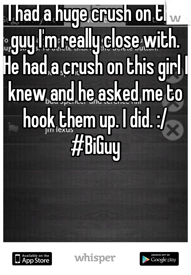 I had a huge crush on this guy I'm really close with. He had a crush on this girl I knew and he asked me to hook them up. I did. :/ 
#BiGuy