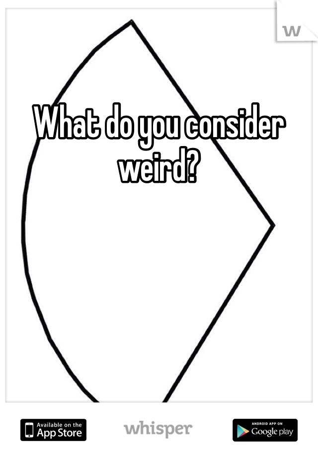 What do you consider weird?