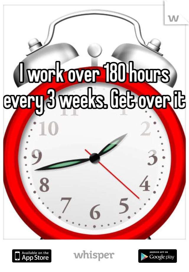 I work over 180 hours every 3 weeks. Get over it