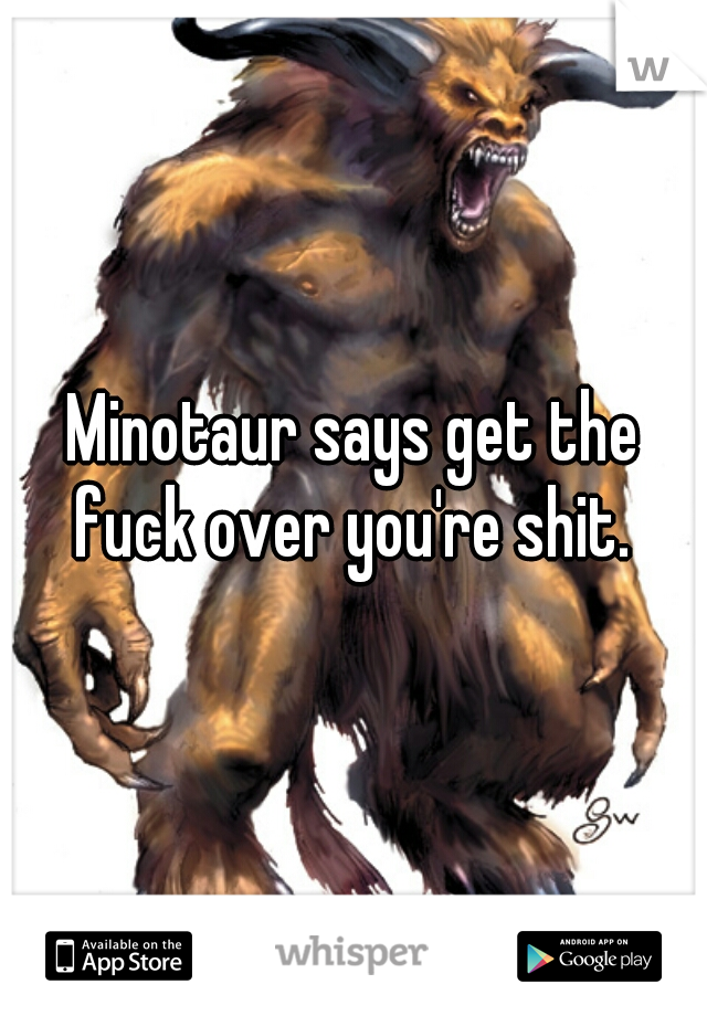 Minotaur says get the fuck over you're shit. 