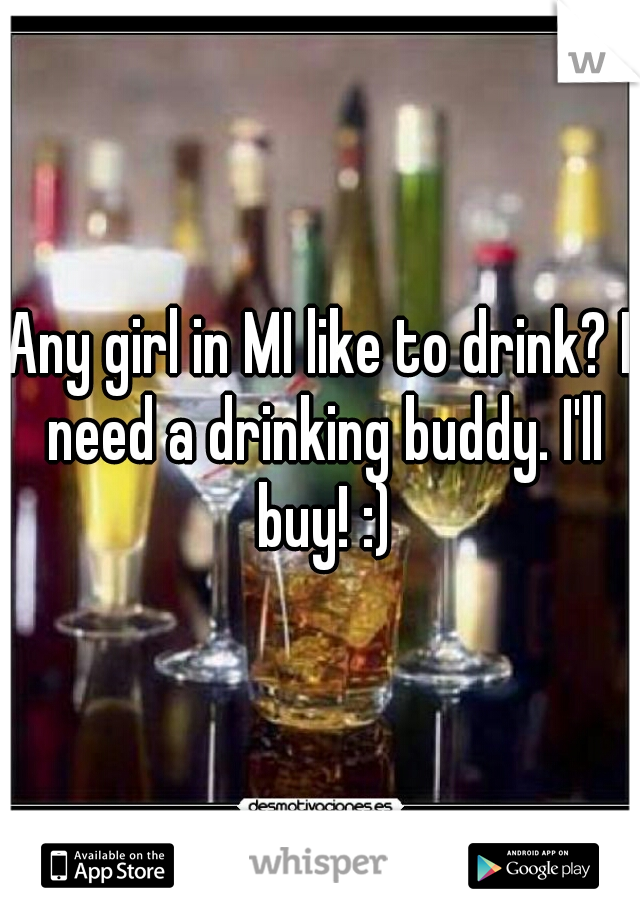 Any girl in MI like to drink? I need a drinking buddy. I'll buy! :)