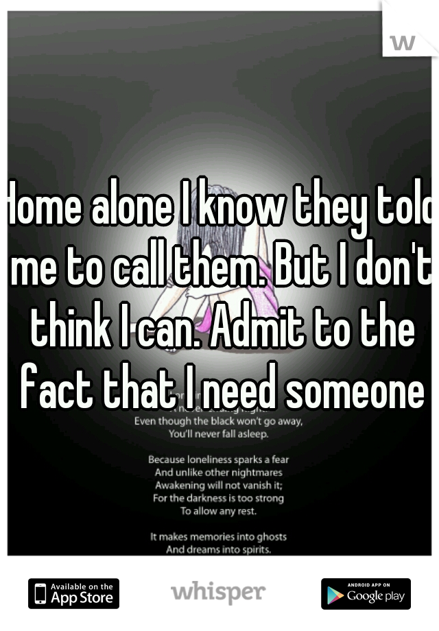 Home alone I know they told me to call them. But I don't think I can. Admit to the fact that I need someone