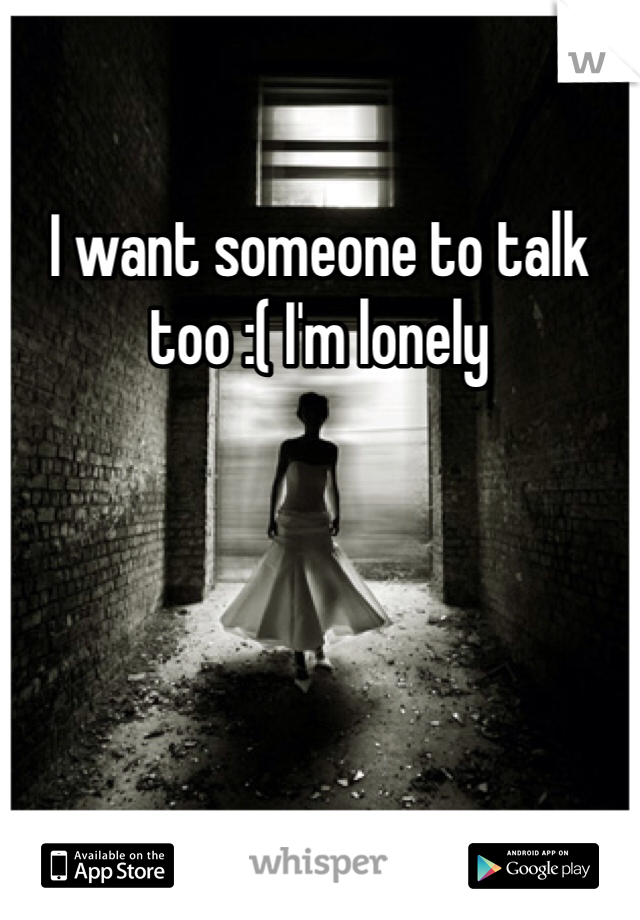 I want someone to talk too :( I'm lonely 