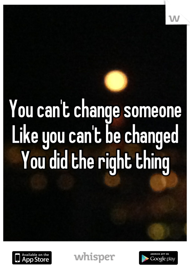 You can't change someone
Like you can't be changed
You did the right thing