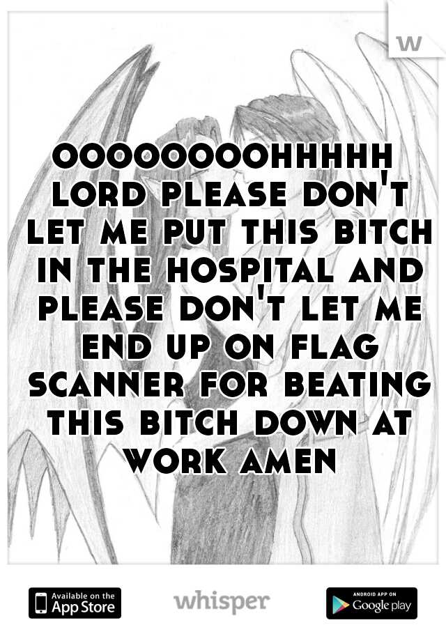 oooooooohhhhh lord please don't let me put this bitch in the hospital and please don't let me end up on flag scanner for beating this bitch down at work amen