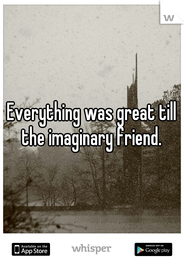 Everything was great till the imaginary friend. 