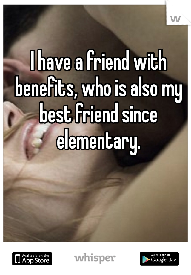 I have a friend with benefits, who is also my best friend since elementary. 