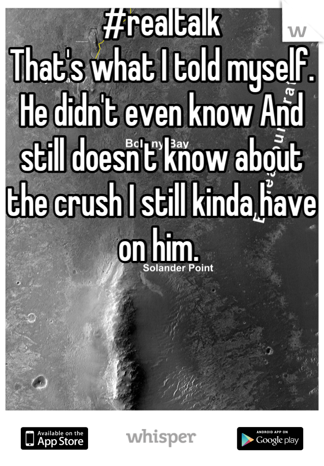 #realtalk
That's what I told myself. He didn't even know And still doesn't know about the crush I still kinda have on him. 