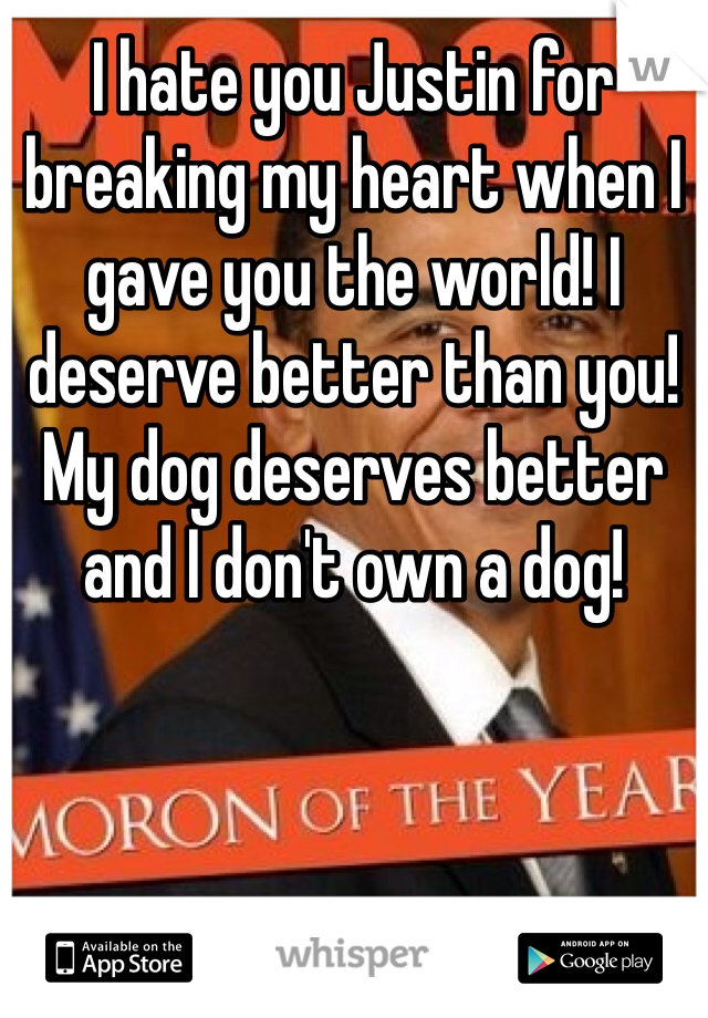 I hate you Justin for breaking my heart when I gave you the world! I deserve better than you! My dog deserves better and I don't own a dog!