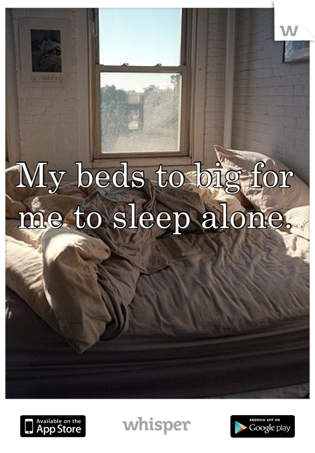 My beds to big for me to sleep alone. 