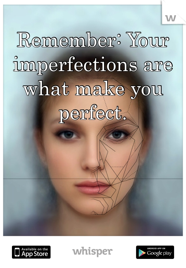 Remember: Your imperfections are what make you perfect. 