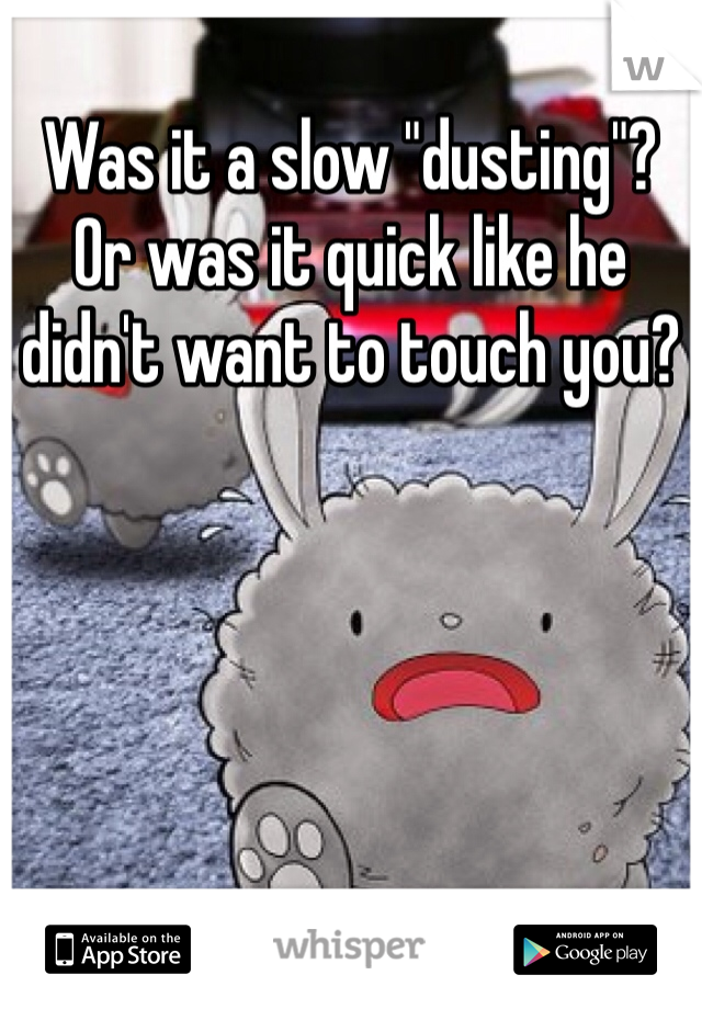 Was it a slow "dusting"? Or was it quick like he didn't want to touch you?