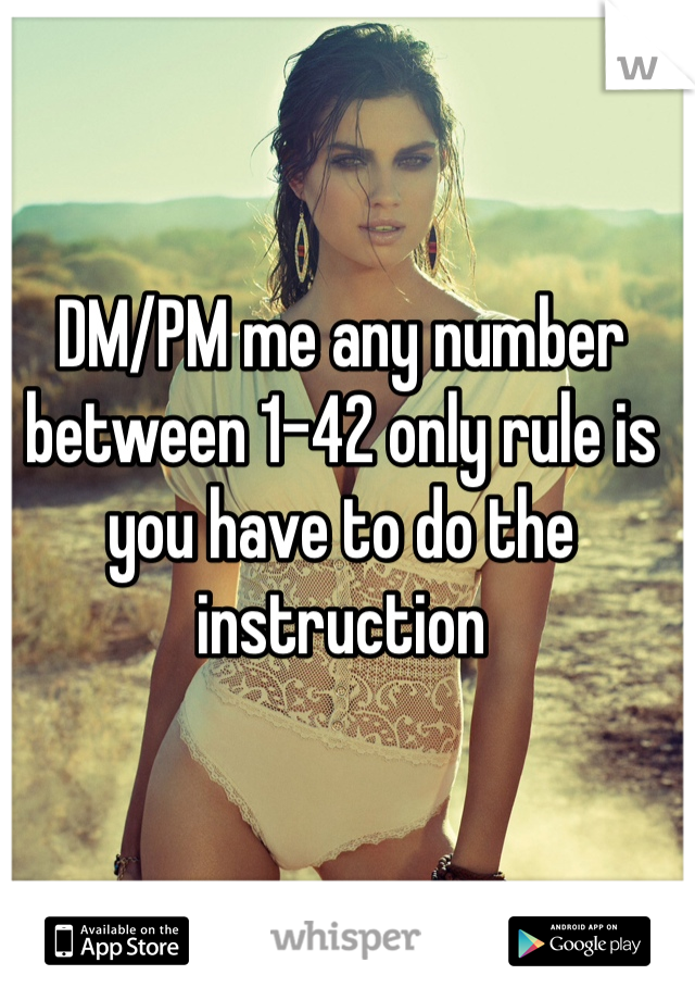 DM/PM me any number between 1-42 only rule is you have to do the instruction 