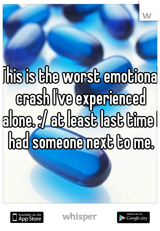 This is the worst emotional crash I've experienced alone. :/ at least last time I had someone next to me.