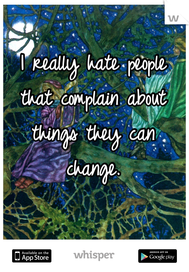 I really hate people that complain about things they can change. 