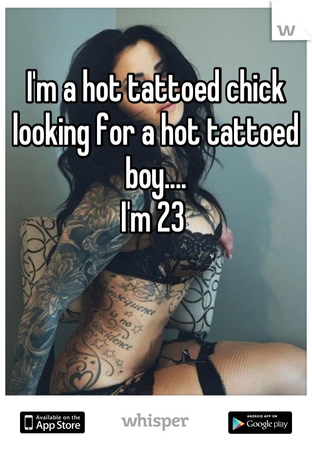 I'm a hot tattoed chick looking for a hot tattoed boy....
I'm 23 