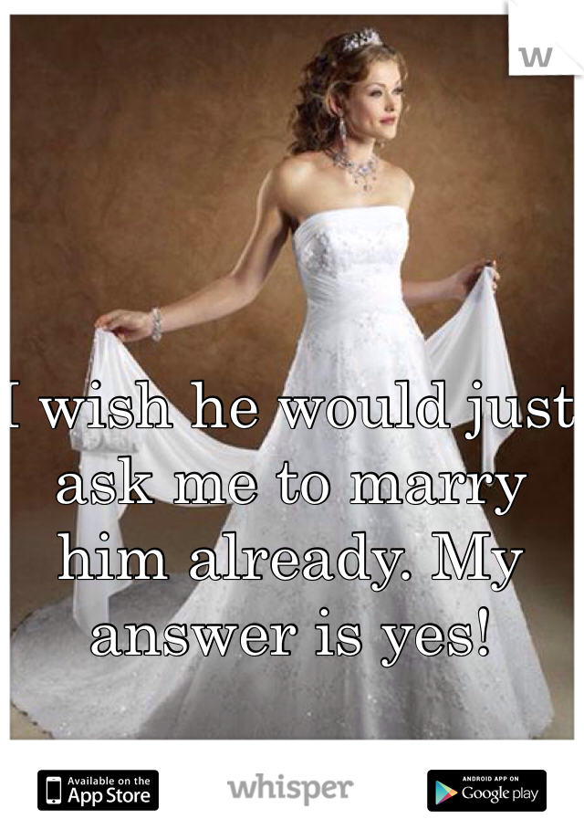 I wish he would just ask me to marry him already. My answer is yes! 