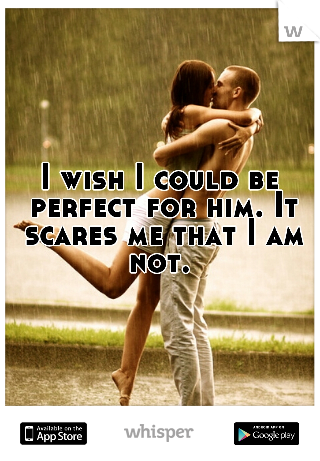 I wish I could be perfect for him. It scares me that I am not. 