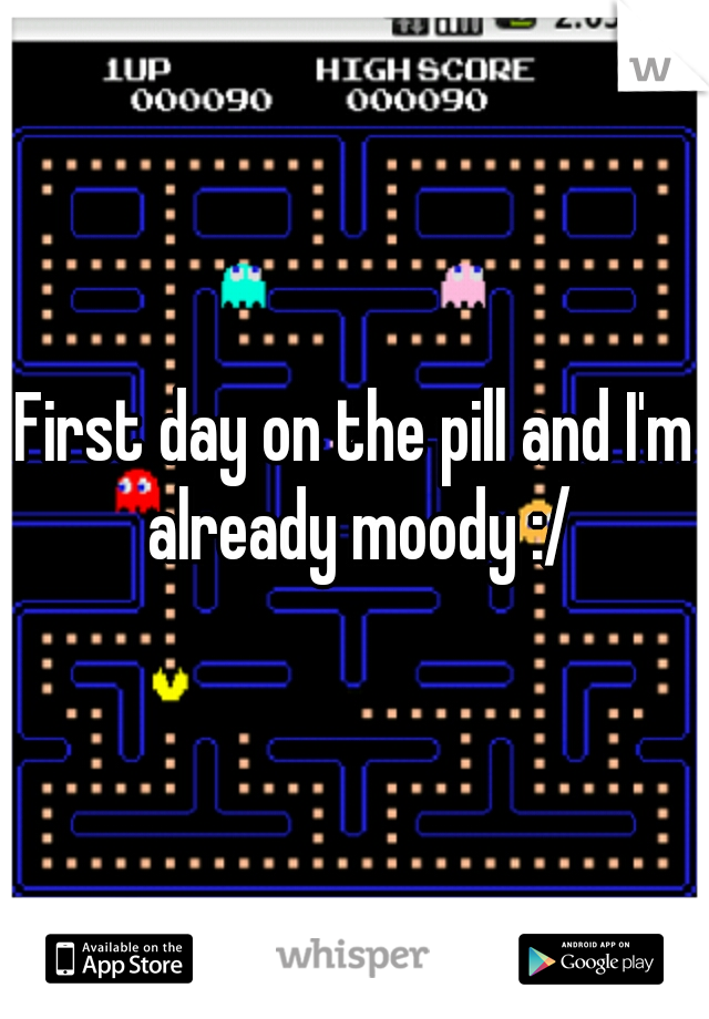 First day on the pill and I'm already moody :/