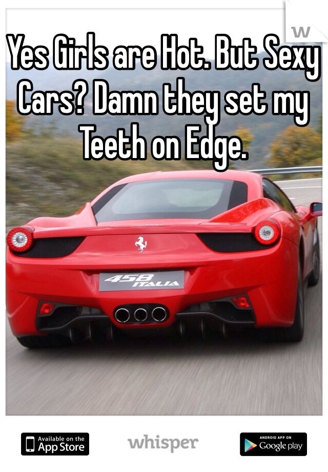 Yes Girls are Hot. But Sexy Cars? Damn they set my Teeth on Edge. 