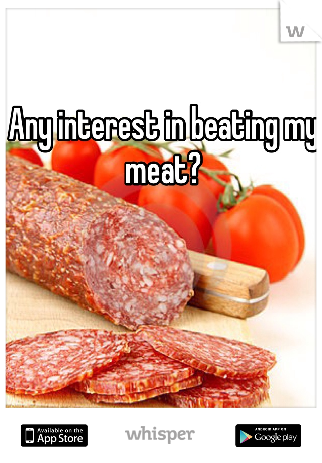 Any interest in beating my meat?
