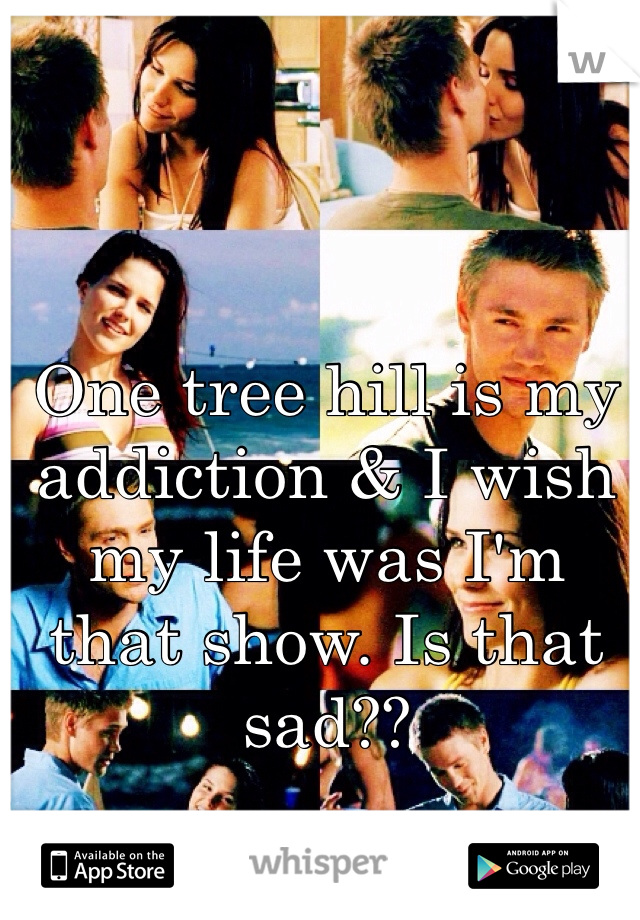 One tree hill is my addiction & I wish my life was I'm that show. Is that sad??