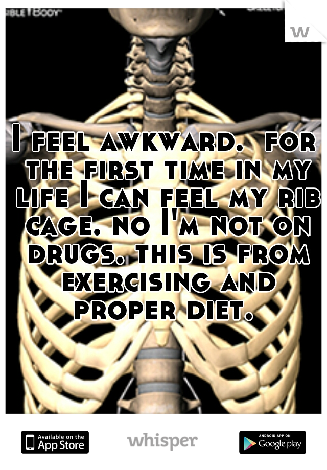 I feel awkward.  for the first time in my life I can feel my rib cage. no I'm not on drugs. this is from exercising and proper diet. 