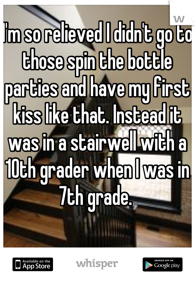 I'm so relieved I didn't go to those spin the bottle parties and have my first kiss like that. Instead it was in a stairwell with a 10th grader when I was in 7th grade. 