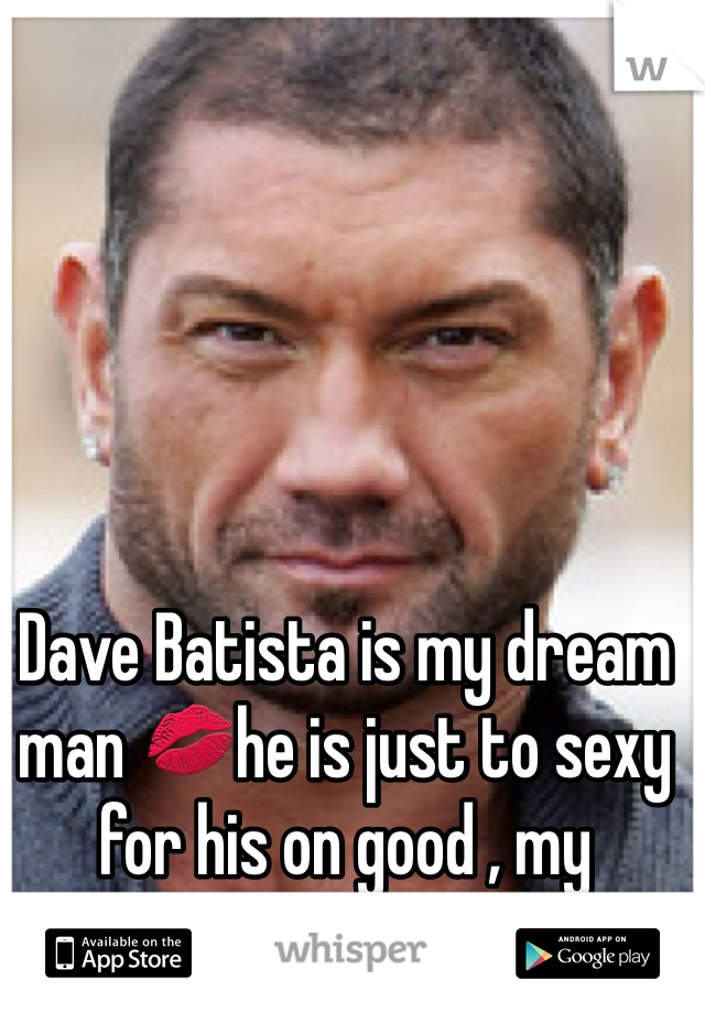 Dave Batista is my dream man 💋he is just to sexy for his on good , my goodness Mmmm!!! 