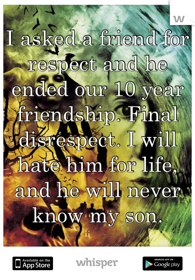 I asked a friend for respect and he ended our 10 year friendship. Final disrespect. I will hate him for life, and he will never know my son.