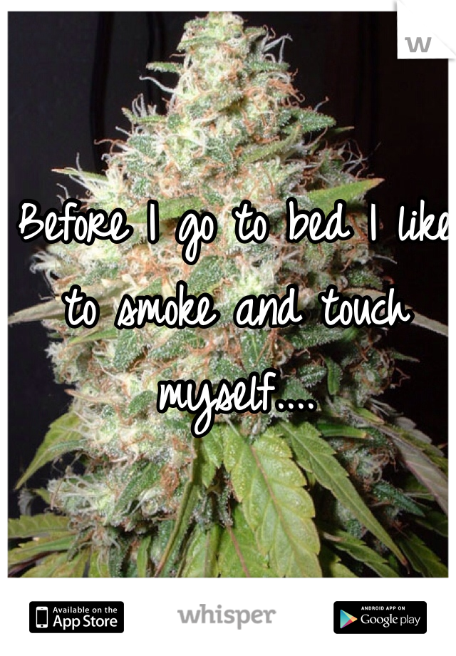 Before I go to bed I like to smoke and touch myself....