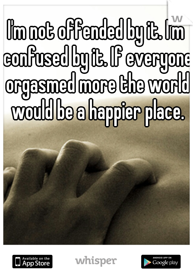 I'm not offended by it. I'm confused by it. If everyone orgasmed more the world would be a happier place.