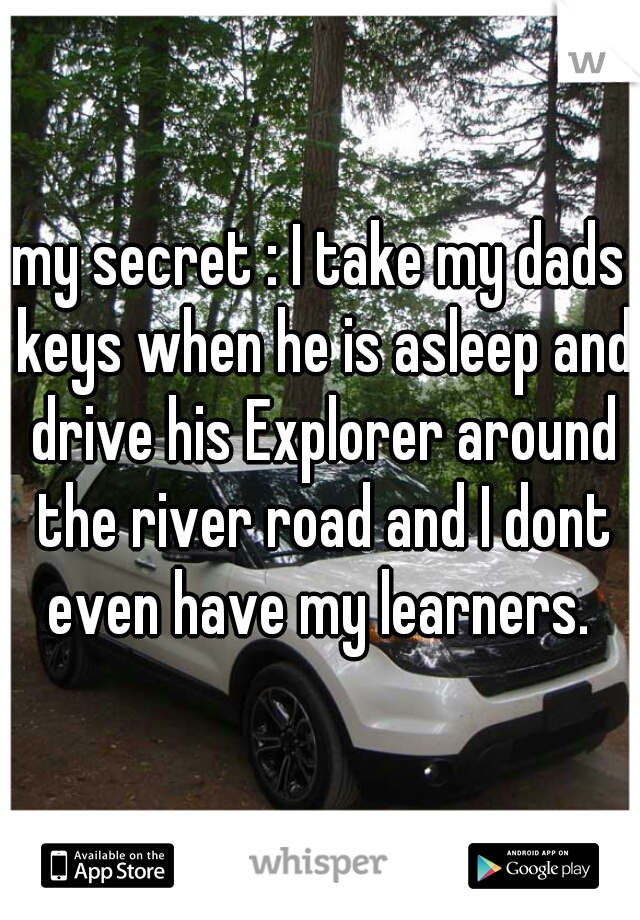 my secret : I take my dads keys when he is asleep and drive his Explorer around the river road and I dont even have my learners. 