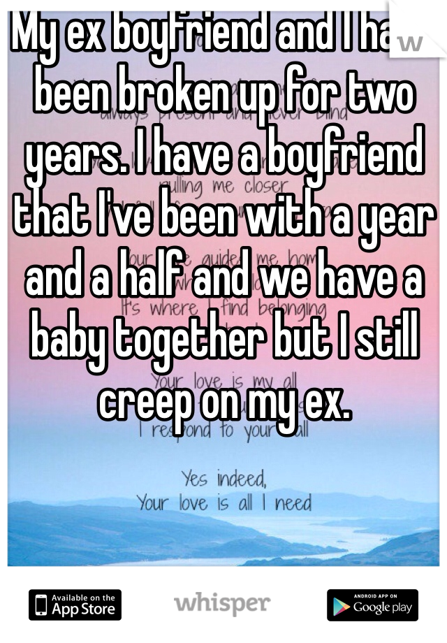 My ex boyfriend and I have been broken up for two years. I have a boyfriend that I've been with a year and a half and we have a baby together but I still creep on my ex.