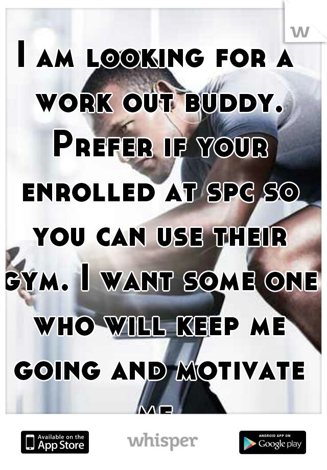 I am looking for a work out buddy. Prefer if your enrolled at spc so you can use their gym. I want some one who will keep me going and motivate me.