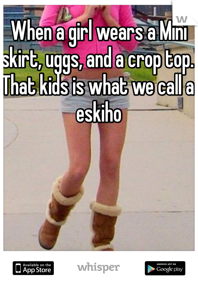 When a girl wears a Mini skirt, uggs, and a crop top. That kids is what we call a eskiho