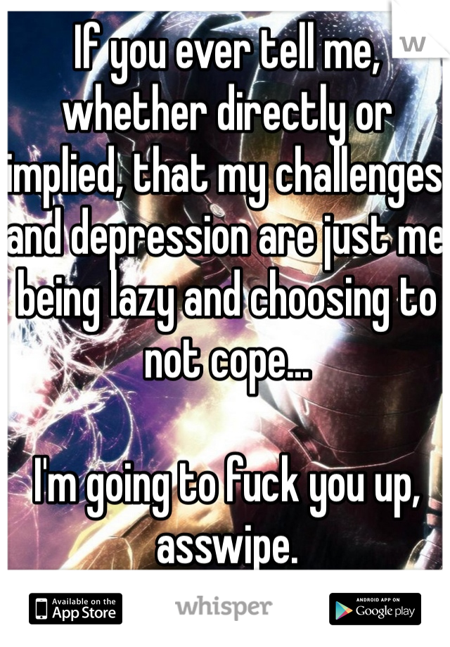 If you ever tell me, whether directly or implied, that my challenges and depression are just me being lazy and choosing to not cope...

I'm going to fuck you up, asswipe.